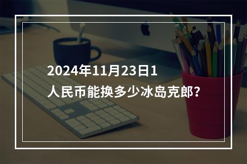 2024年11月23日1人民币能换多少冰岛克郎？