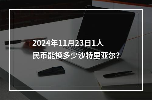 2024年11月23日1人民币能换多少沙特里亚尔？