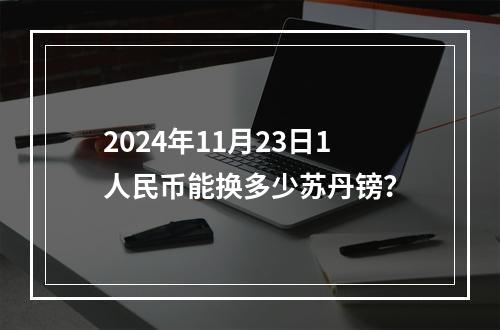 2024年11月23日1人民币能换多少苏丹镑？