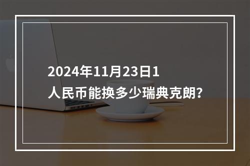 2024年11月23日1人民币能换多少瑞典克朗？