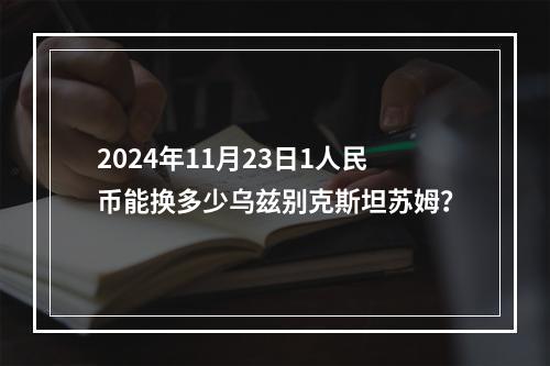 2024年11月23日1人民币能换多少乌兹别克斯坦苏姆？