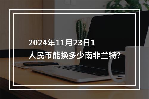 2024年11月23日1人民币能换多少南非兰特？