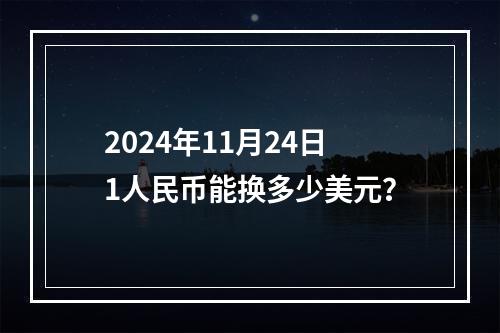 2024年11月24日1人民币能换多少美元？