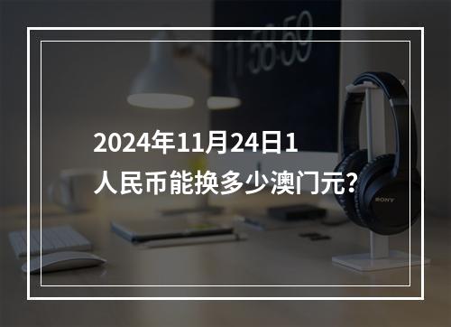 2024年11月24日1人民币能换多少澳门元？