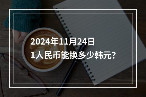 2024年11月24日1人民币能换多少韩元？