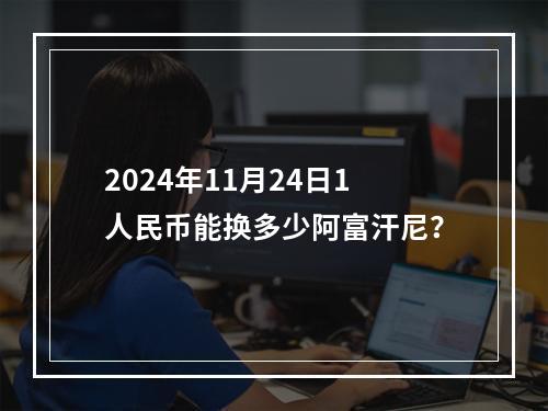 2024年11月24日1人民币能换多少阿富汗尼？