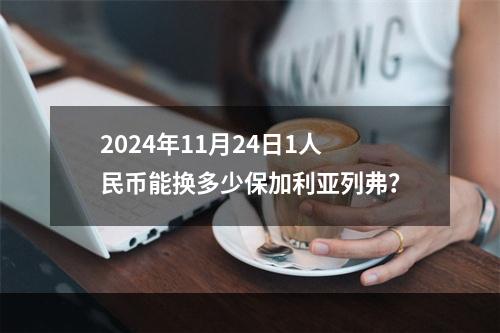 2024年11月24日1人民币能换多少保加利亚列弗？