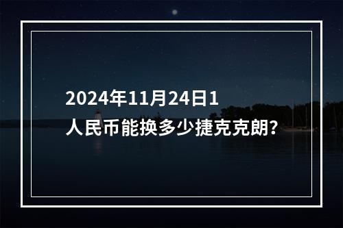 2024年11月24日1人民币能换多少捷克克朗？