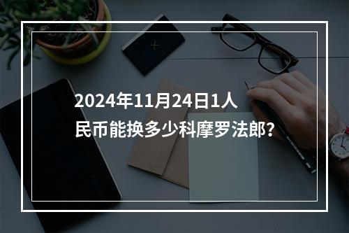 2024年11月24日1人民币能换多少科摩罗法郎？