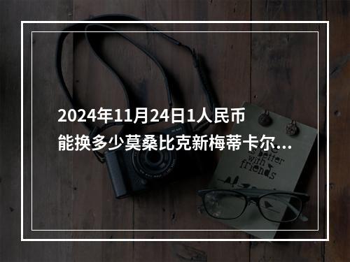 2024年11月24日1人民币能换多少莫桑比克新梅蒂卡尔？