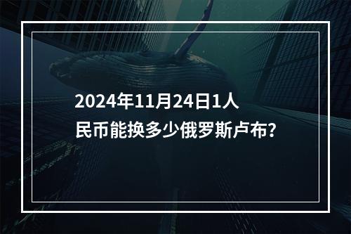 2024年11月24日1人民币能换多少俄罗斯卢布？