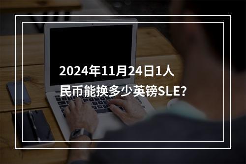 2024年11月24日1人民币能换多少英镑SLE？