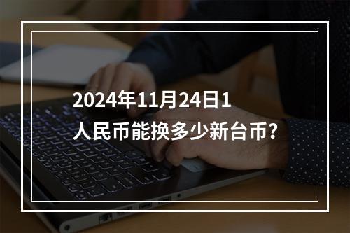 2024年11月24日1人民币能换多少新台币？