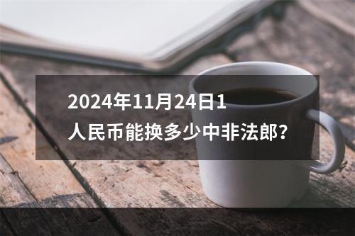 2024年11月24日1人民币能换多少中非法郎？