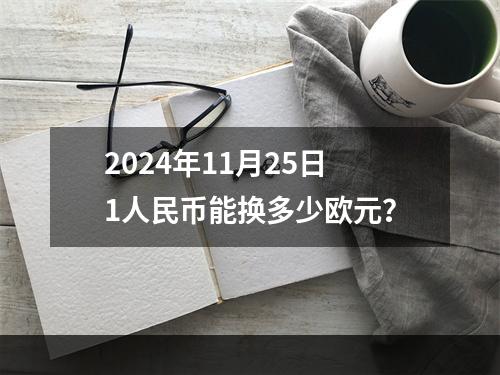 2024年11月25日1人民币能换多少欧元？