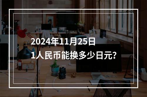 2024年11月25日1人民币能换多少日元？