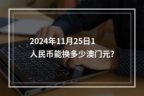 2024年11月25日1人民币能换多少澳门元？