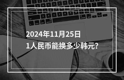 2024年11月25日1人民币能换多少韩元？