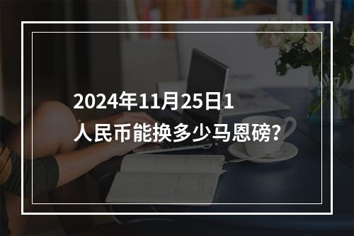 2024年11月25日1人民币能换多少马恩磅？