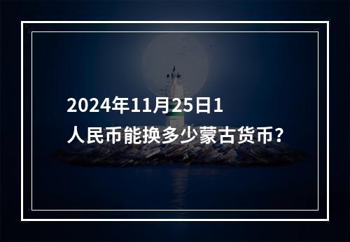 2024年11月25日1人民币能换多少蒙古货币？