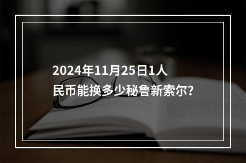 2024年11月25日1人民币能换多少秘鲁新索尔？