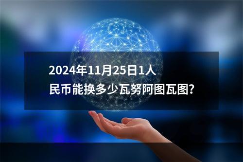 2024年11月25日1人民币能换多少瓦努阿图瓦图？