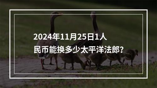 2024年11月25日1人民币能换多少太平洋法郎？