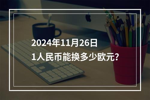 2024年11月26日1人民币能换多少欧元？