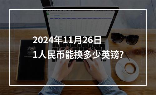 2024年11月26日1人民币能换多少英镑？