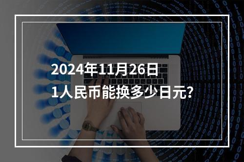 2024年11月26日1人民币能换多少日元？