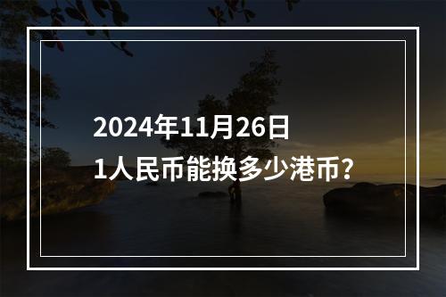 2024年11月26日1人民币能换多少港币？