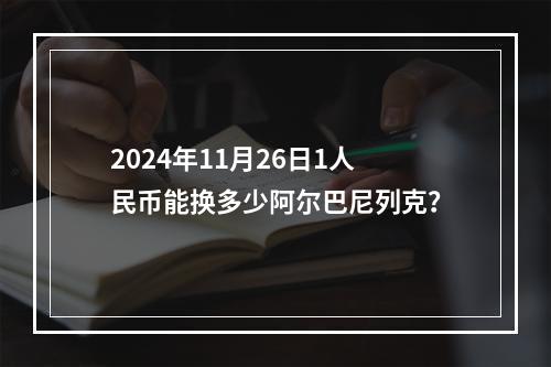 2024年11月26日1人民币能换多少阿尔巴尼列克？