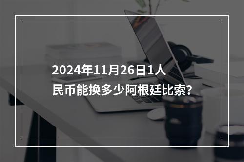 2024年11月26日1人民币能换多少阿根廷比索？