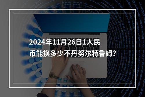 2024年11月26日1人民币能换多少不丹努尔特鲁姆？