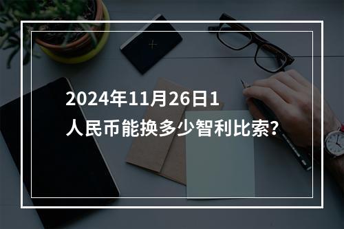 2024年11月26日1人民币能换多少智利比索？