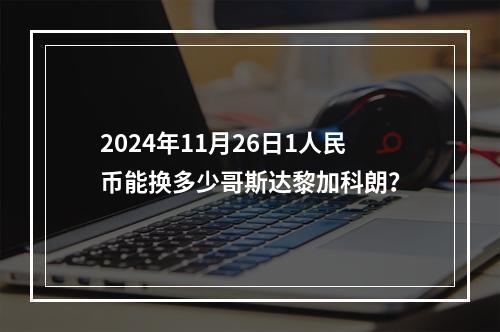 2024年11月26日1人民币能换多少哥斯达黎加科朗？