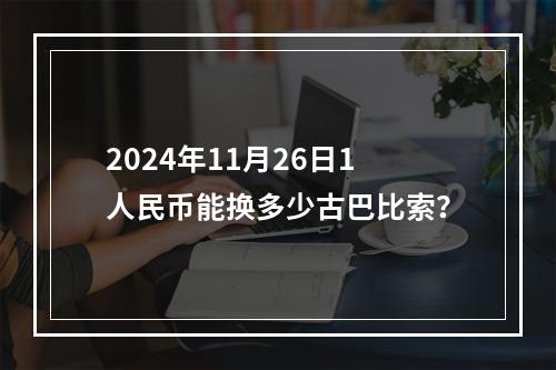 2024年11月26日1人民币能换多少古巴比索？