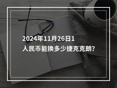 2024年11月26日1人民币能换多少捷克克朗？