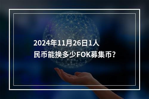 2024年11月26日1人民币能换多少FOK募集币？