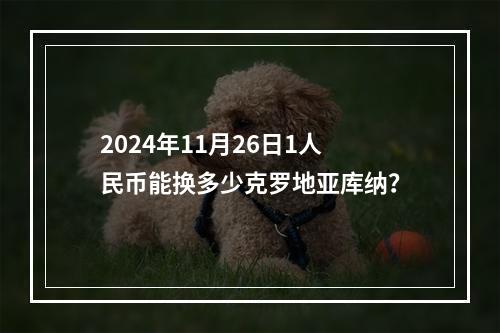 2024年11月26日1人民币能换多少克罗地亚库纳？