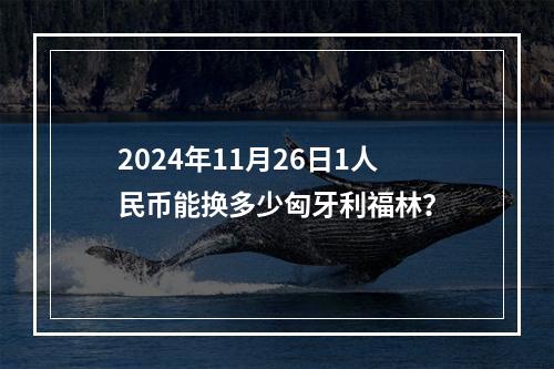 2024年11月26日1人民币能换多少匈牙利福林？