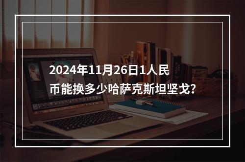 2024年11月26日1人民币能换多少哈萨克斯坦坚戈？