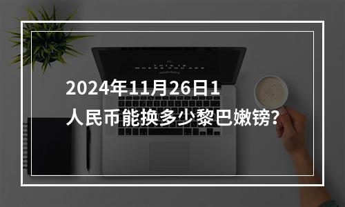 2024年11月26日1人民币能换多少黎巴嫩镑？