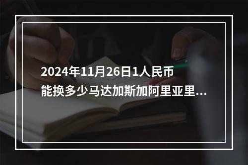 2024年11月26日1人民币能换多少马达加斯加阿里亚里？