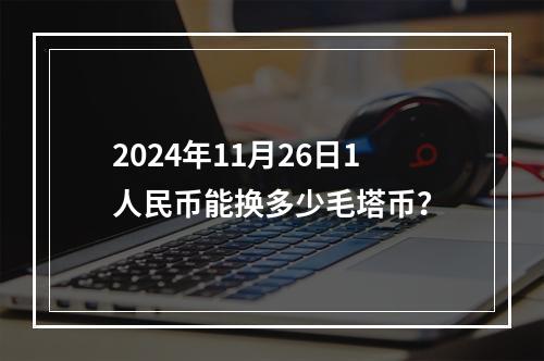 2024年11月26日1人民币能换多少毛塔币？