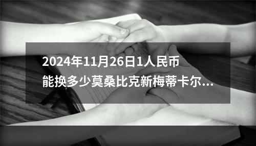 2024年11月26日1人民币能换多少莫桑比克新梅蒂卡尔？