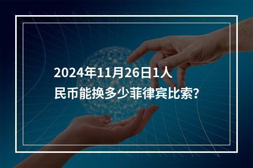 2024年11月26日1人民币能换多少菲律宾比索？