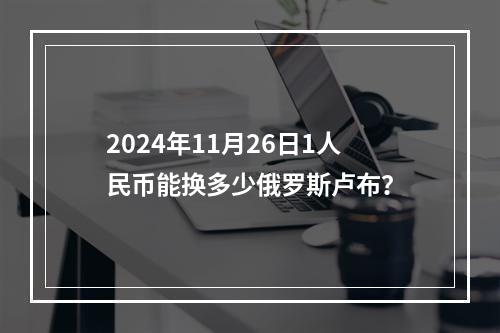 2024年11月26日1人民币能换多少俄罗斯卢布？