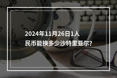 2024年11月26日1人民币能换多少沙特里亚尔？