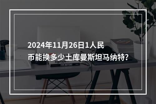 2024年11月26日1人民币能换多少土库曼斯坦马纳特？